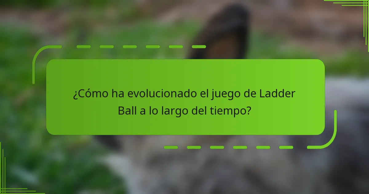 ¿Cómo ha evolucionado el juego de Ladder Ball a lo largo del tiempo?